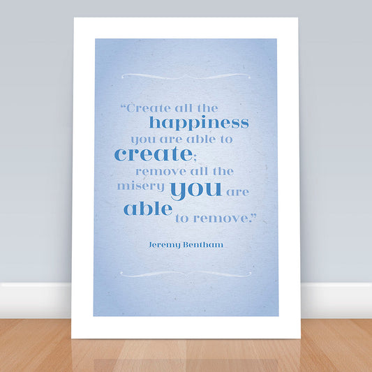 Literary Quote Art Print - Create all the happiness you are able to create, Remove all the misery, Happiness, Wall art, Jeremy Bentham,