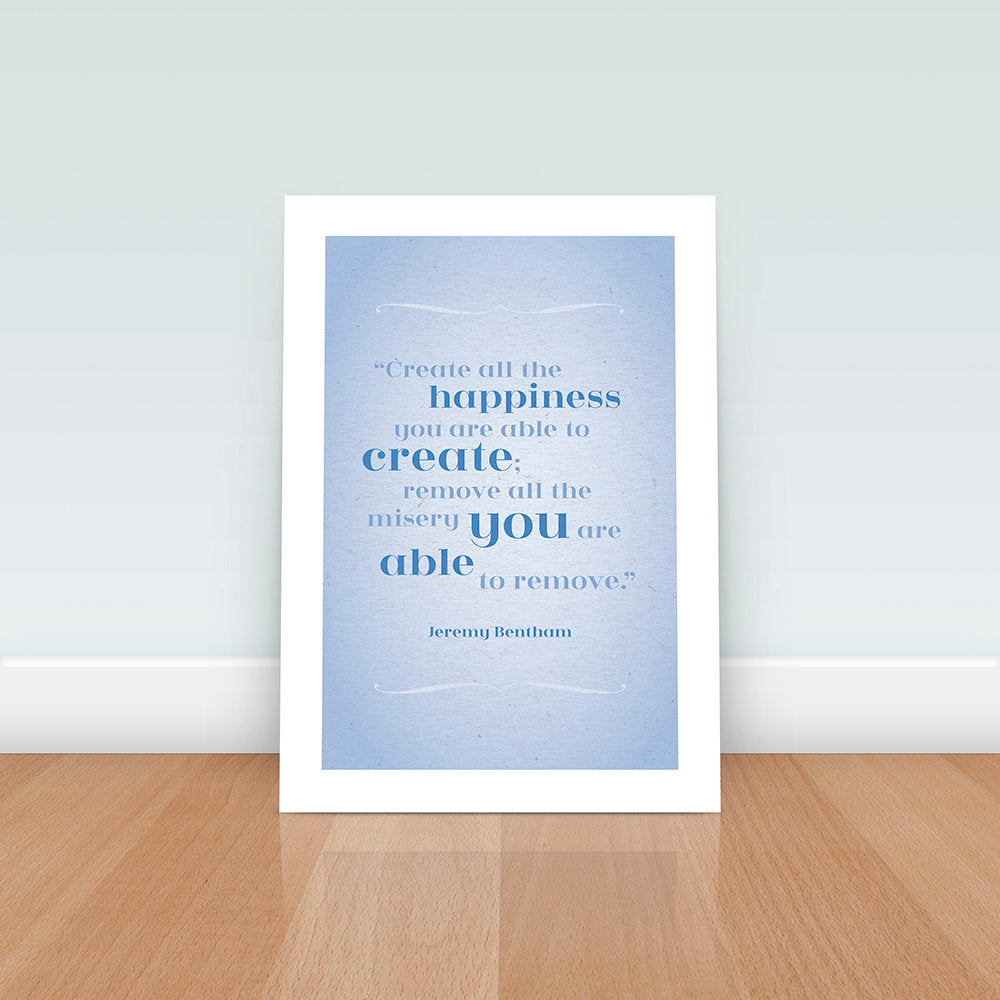 Literary Quote Art Print - Create all the happiness you are able to create, Remove all the misery, Happiness, Wall art, Jeremy Bentham,