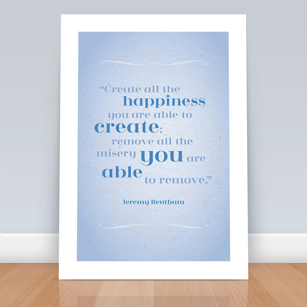 Literary Quote Art Print - Create all the happiness you are able to create, Remove all the misery, Happiness, Wall art, Jeremy Bentham,