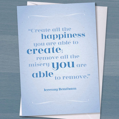 Literary Quote card - Create all the happiness you are able to create, Remove all the misery, Happiness, Just Because, Jeremy Bentham,